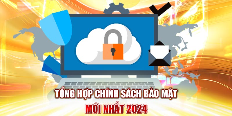 Tổng hợp chính sách bảo mật mới nhất 2024